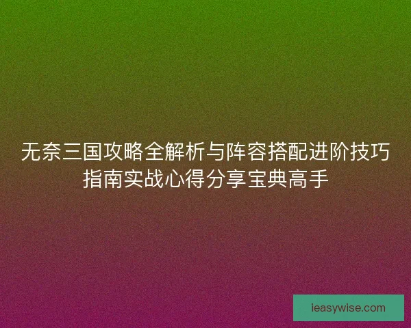 无奈三国攻略全解析与阵容搭配进阶技巧指南实战心得分享宝典高手