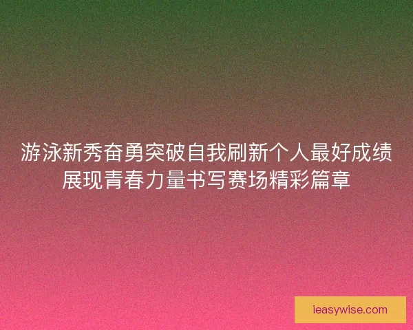 游泳新秀奋勇突破自我刷新个人最好成绩展现青春力量书写赛场精彩篇章